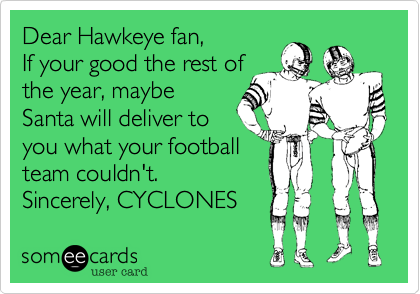 Dear Hawkeye fan,
If your good the rest of
the year, maybe
Santa will deliver to
you what your football
team couldn't.  
Sincerely, CYCLONES