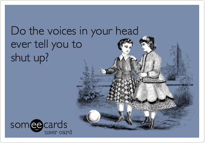 
Do the voices in your head
ever tell you to 
shut up?