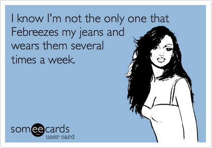 I know I'm not the only one that Febreezes my jeans and
wears them several
times a week.