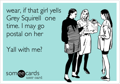 wear, if that girl yells
Grey Squirell  one
time. I may go
postal on her

Yall with me?