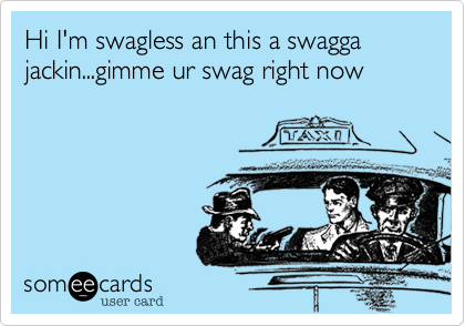 Hi I'm swagless an this a swagga jackin...gimme ur swag right now
