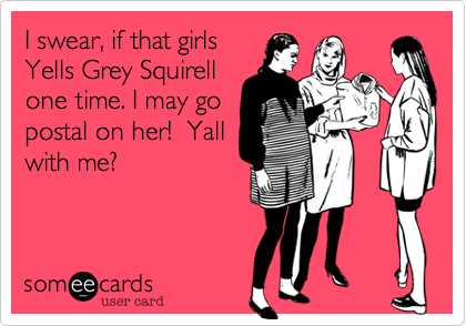 I swear, if that girls
Yells Grey Squirell
one time. I may go
postal on her!  Yall
with me?