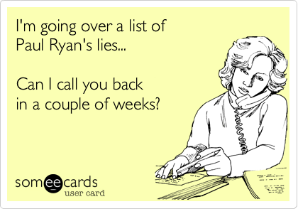 I'm going over a list of 
Paul Ryan's lies...

Can I call you back
in a couple of weeks?