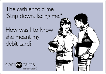 The cashier told me 
"Strip down, facing me." 

How was I to know 
she meant my 
debit card?