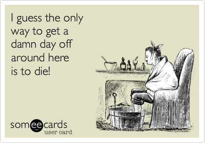 I guess the only 
way to get a 
damn day off
around here
is to die!