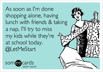 As soon as I'm done
shopping alone, having
lunch with friends & taking
a nap, I'll try to miss
my kids while they're
at school today.
@LetMeStart 