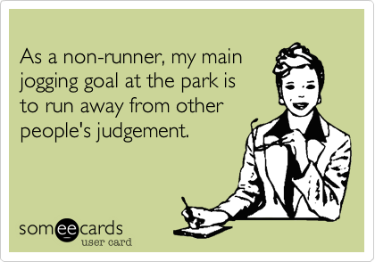 
As a non-runner, my main
jogging goal at the park is
to run away from other
people's judgement.