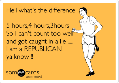 Hell what's the difference

5 hours,4 hours,3hours
So I can't count too well
and got caught in a lie .....
I am a REPUBLICAN 
ya know !!