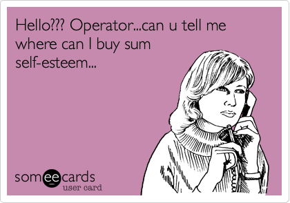 Hello??? Operator...can u tell me where can I buy sum
self-esteem...