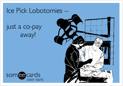 Ice Pick Lobotomies --

just a co-pay 
       away!
