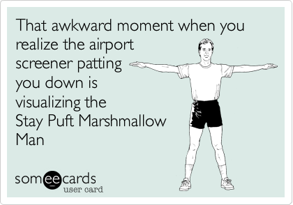 That awkward moment when you realize the airport
screener patting 
you down is
visualizing the 
Stay Puft Marshmallow
Man