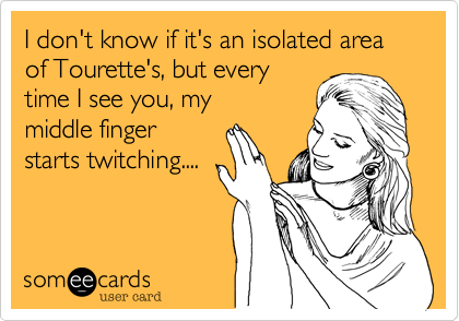 I don't know if it's an isolated area of Tourette's, but every 
time I see you, my
middle finger
starts twitching....