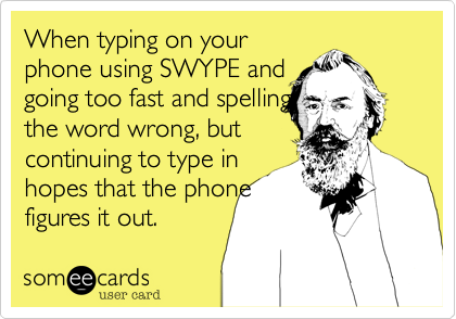 When typing on your
phone using SWYPE and
going too fast and spelling
the word wrong, but
continuing to type in
hopes that the phone
figures it out. 