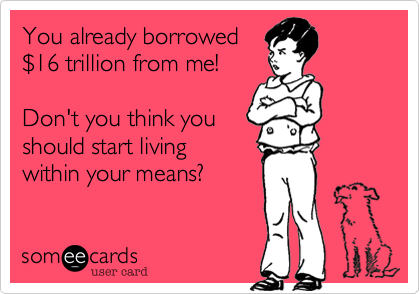 You already borrowed
%2416 trillion from me!

Don't you think you
should start living
within your means? 