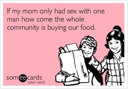 If my mom only had sex with one man how come the whole community is buying our food.