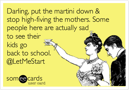 Darling, put the martini down & stop high-fiving the mothers. Some people here are actually sad
to see their
kids go
back to school. 
@LetMeStart