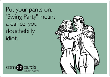 Put your pants on.
"Swing Party" meant 
a dance, you
douchebilly
idiot.