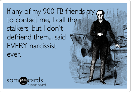 If any of my 900 FB friends try
to contact me, I call them
stalkers, but I don't
defriend them... said
EVERY narcissist
ever.