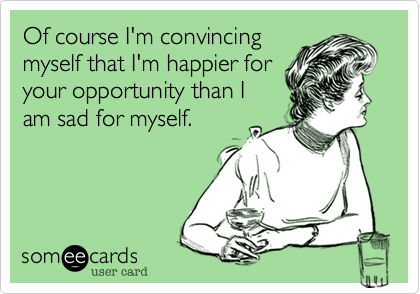 Of course I'm convincing
myself that I'm happier for
your opportunity than I
am sad for myself.