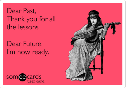 Dear Past, 
Thank you for all
the lessons.  

Dear Future,
I'm now ready.