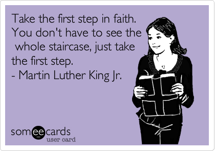 Take the first step in faith.
You don't have to see the
 whole staircase, just take
the first step.
- Martin Luther King Jr.