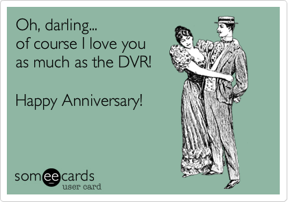 Oh, darling... 
of course I love you 
as much as the DVR!

Happy Anniversary!