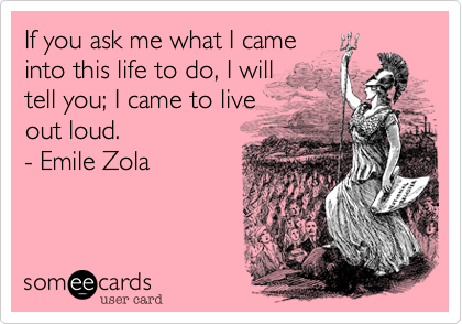 If you ask me what I came
into this life to do, I will
tell you; I came to live
out loud. 
- Emile Zola