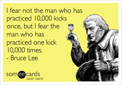 I fear not the man who has 
practiced 10,000 kicks
once, but I fear the
man who has
practiced one kick
10,000 times.
- Bruce Lee