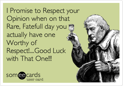 I Promise to Respect your
Opinion when on that
Rare, Fatefull day you
actually have one
Worthy of
Respect!....Good Luck
with That One!!!