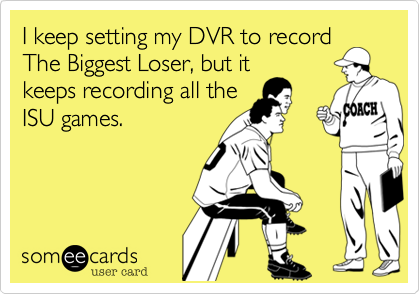 I keep setting my DVR to record
The Biggest Loser, but it
keeps recording all the
ISU games.