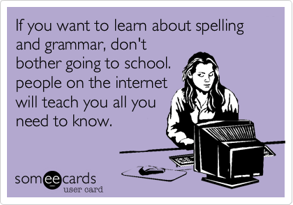 If you want to learn about spelling and grammar, don't
bother going to school.
people on the internet 
will teach you all you
need to know.