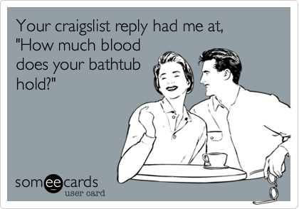 Your craigslist reply had me at, "How much blood
does your bathtub
hold?"