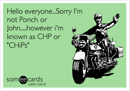 Hello everyone...Sorry I'm
not Ponch or
John.....however i'm
known as CHP or 
"CHiPs"