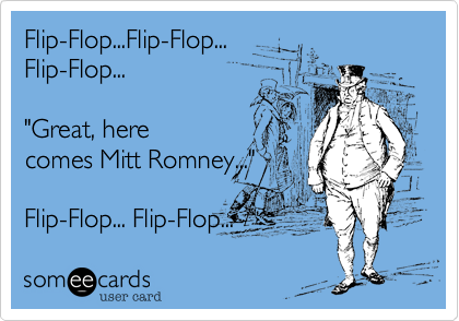 Flip-Flop...Flip-Flop...
Flip-Flop...

"Great, here
comes Mitt Romney..."

Flip-Flop... Flip-Flop...