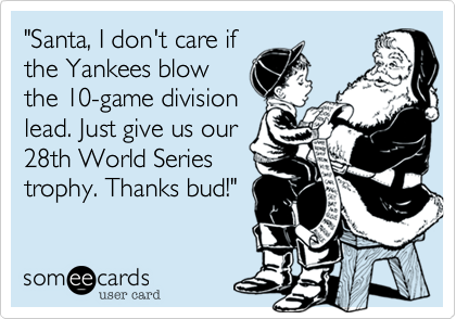 "Santa, I don't care if
the Yankees blow
the 10-game division
lead. Just give us our
28th World Series
trophy. Thanks bud!"