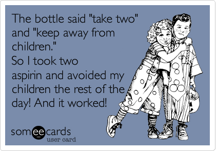 The bottle said "take two"
and "keep away from
children."
So I took two
aspirin and avoided my
children the rest of the
day! And it worked!