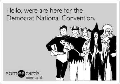 Hello, were are here for the Democrat National Convention.