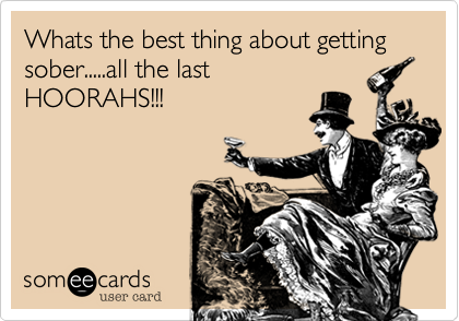 Whats the best thing about getting sober.....all the last
HOORAHS!!!