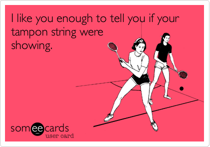 I like you enough to tell you if your tampon string were
showing.