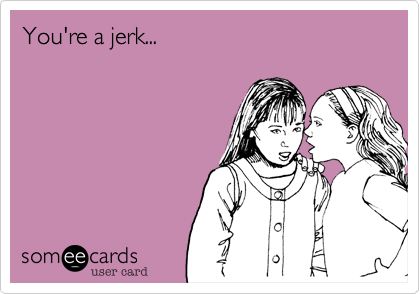 You're a jerk...