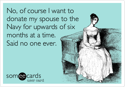 No, of course I want to
donate my spouse to the
Navy for upwards of six
months at a time. 
Said no one ever.