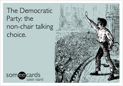 The Democratic
Party: the
non-chair talking
choice.