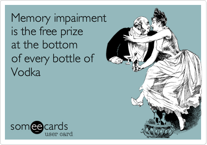 Memory impairment
is the free prize 
at the bottom
of every bottle of 
Vodka
