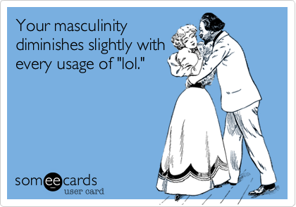 Your masculinity
diminishes slightly with
every usage of "lol." 