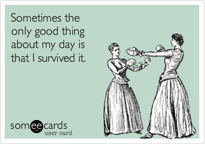 Sometimes the 
only good thing 
about my day is 
that I survived it.