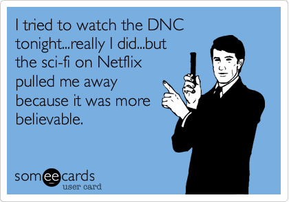 I tried to watch the DNC
tonight...really I did...but
the sci-fi on Netflix
pulled me away
because it was more
believable.