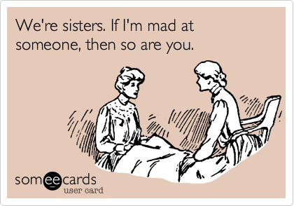 We're sisters. If I'm mad at someone, then so are you.