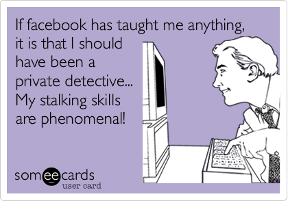 If facebook has taught me anything, it is that I should
have been a
private detective...
My stalking skills
are phenomenal!