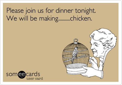 Please join us for dinner tonight. We will be making..........chicken.