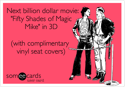 Next billion dollar movie:
  "Fifty Shades of Magic
         Mike" in 3D 
    
  %28with complimentary
     vinyl seat covers%29